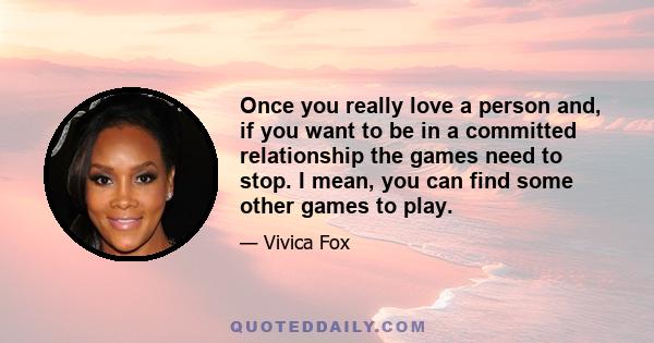 Once you really love a person and, if you want to be in a committed relationship the games need to stop. I mean, you can find some other games to play.