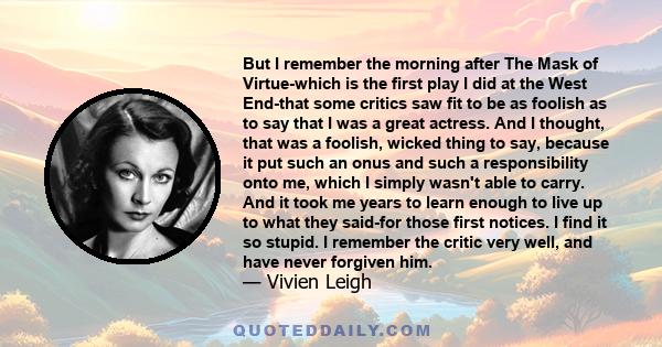 But I remember the morning after The Mask of Virtue-which is the first play I did at the West End-that some critics saw fit to be as foolish as to say that I was a great actress. And I thought, that was a foolish,