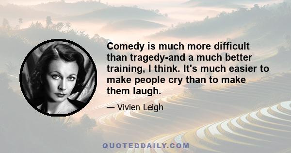 Comedy is much more difficult than tragedy-and a much better training, I think. It's much easier to make people cry than to make them laugh.