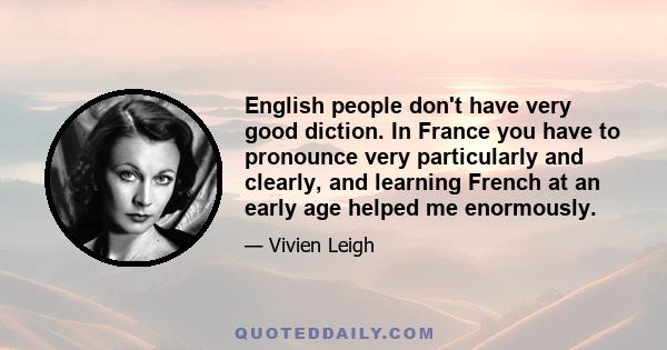 English people don't have very good diction. In France you have to pronounce very particularly and clearly, and learning French at an early age helped me enormously.