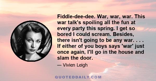 Fiddle-dee-dee. War, war, war. This war talk's spoiling all the fun at every party this spring. I get so bored I could scream. Besides, there isn't going to be any war. . . . If either of you boys says 'war' just once