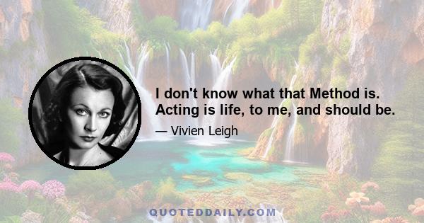 I don't know what that Method is. Acting is life, to me, and should be.