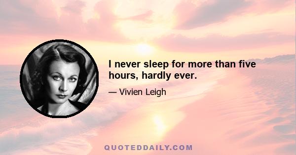 I never sleep for more than five hours, hardly ever.