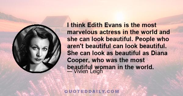 I think Edith Evans is the most marvelous actress in the world and she can look beautiful. People who aren't beautiful can look beautiful. She can look as beautiful as Diana Cooper, who was the most beautiful woman in