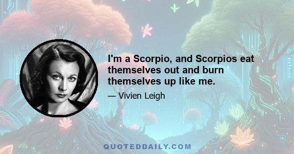 I'm a Scorpio, and Scorpios eat themselves out and burn themselves up like me.