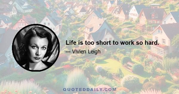 Life is too short to work so hard.