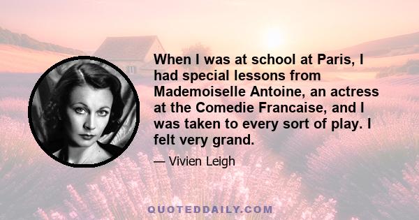 When I was at school at Paris, I had special lessons from Mademoiselle Antoine, an actress at the Comedie Francaise, and I was taken to every sort of play. I felt very grand.