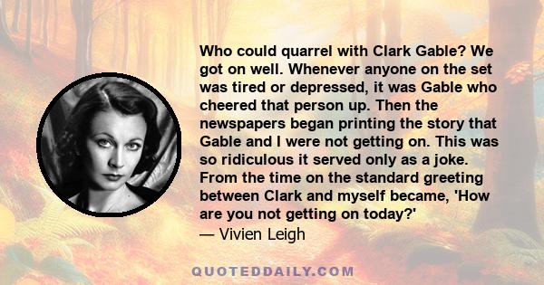 Who could quarrel with Clark Gable? We got on well. Whenever anyone on the set was tired or depressed, it was Gable who cheered that person up. Then the newspapers began printing the story that Gable and I were not