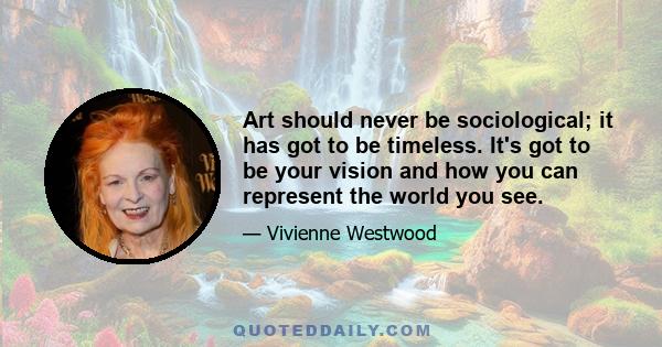 Art should never be sociological; it has got to be timeless. It's got to be your vision and how you can represent the world you see.