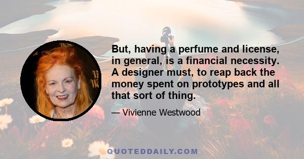 But, having a perfume and license, in general, is a financial necessity. A designer must, to reap back the money spent on prototypes and all that sort of thing.