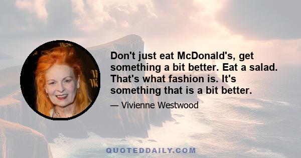 Don't just eat McDonald's, get something a bit better. Eat a salad. That's what fashion is. It's something that is a bit better.