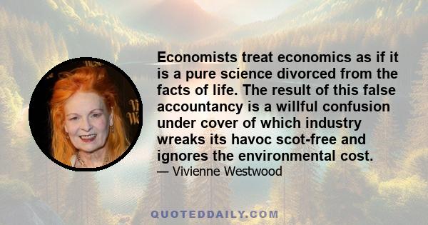 Economists treat economics as if it is a pure science divorced from the facts of life. The result of this false accountancy is a willful confusion under cover of which industry wreaks its havoc scot-free and ignores the 