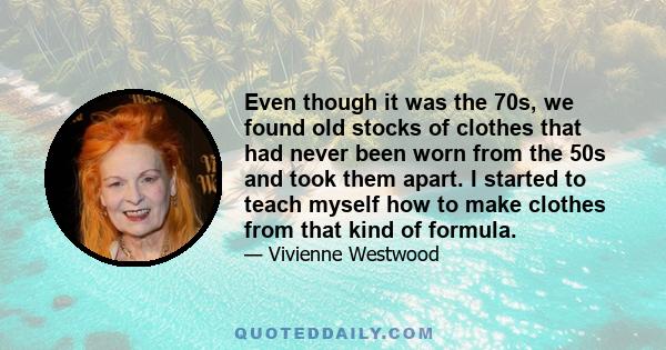 Even though it was the 70s, we found old stocks of clothes that had never been worn from the 50s and took them apart. I started to teach myself how to make clothes from that kind of formula.