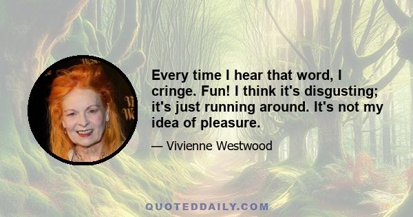 Every time I hear that word, I cringe. Fun! I think it's disgusting; it's just running around. It's not my idea of pleasure.