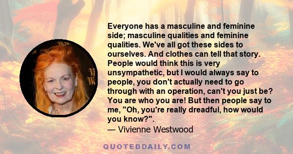 Everyone has a masculine and feminine side; masculine qualities and feminine qualities. We've all got these sides to ourselves. And clothes can tell that story. People would think this is very unsympathetic, but I would 