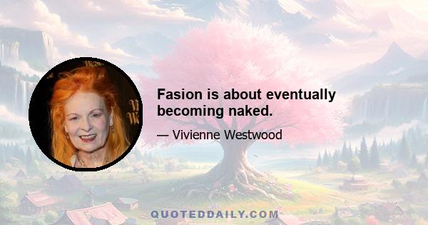 Fasion is about eventually becoming naked.