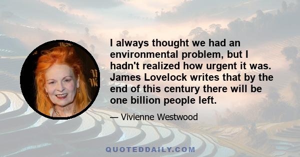 I always thought we had an environmental problem, but I hadn't realized how urgent it was. James Lovelock writes that by the end of this century there will be one billion people left.