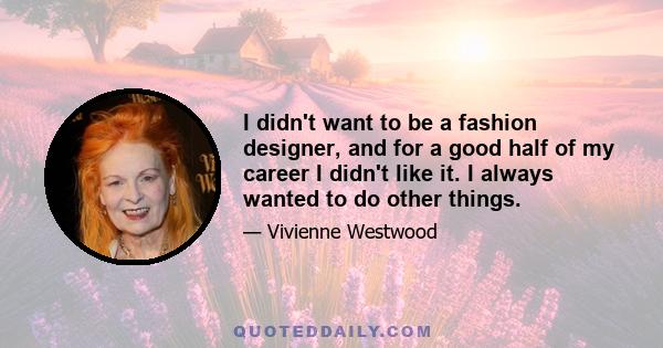 I didn't want to be a fashion designer, and for a good half of my career I didn't like it. I always wanted to do other things.