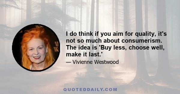 I do think if you aim for quality, it's not so much about consumerism. The idea is 'Buy less, choose well, make it last.'