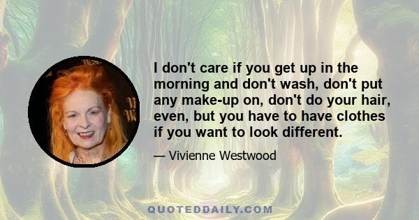 I don't care if you get up in the morning and don't wash, don't put any make-up on, don't do your hair, even, but you have to have clothes if you want to look different.