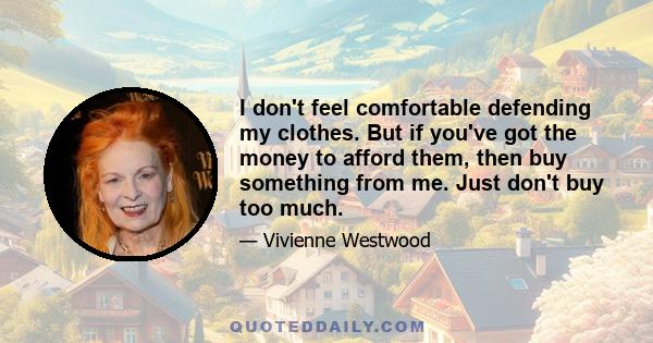 I don't feel comfortable defending my clothes. But if you've got the money to afford them, then buy something from me. Just don't buy too much.