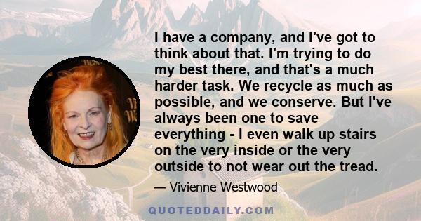 I have a company, and I've got to think about that. I'm trying to do my best there, and that's a much harder task. We recycle as much as possible, and we conserve. But I've always been one to save everything - I even