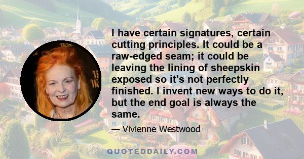 I have certain signatures, certain cutting principles. It could be a raw-edged seam; it could be leaving the lining of sheepskin exposed so it's not perfectly finished. I invent new ways to do it, but the end goal is