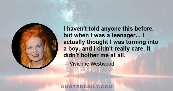 I haven't told anyone this before, but when I was a teenager... I actually thought I was turning into a boy, and I didn't really care. It didn't bother me at all.