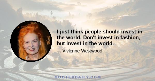 I just think people should invest in the world. Don't invest in fashion, but invest in the world.