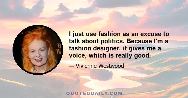 I just use fashion as an excuse to talk about politics. Because I'm a fashion designer, it gives me a voice, which is really good.