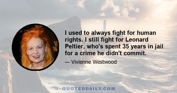 I used to always fight for human rights. I still fight for Leonard Peltier, who's spent 35 years in jail for a crime he didn't commit.