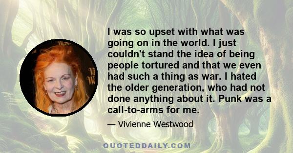 I was so upset with what was going on in the world. I just couldn't stand the idea of being people tortured and that we even had such a thing as war. I hated the older generation, who had not done anything about it.