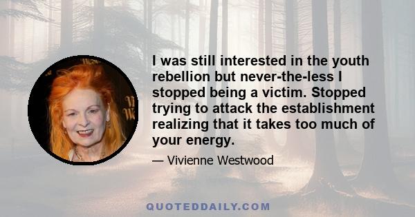 I was still interested in the youth rebellion but never-the-less I stopped being a victim. Stopped trying to attack the establishment realizing that it takes too much of your energy.