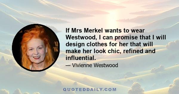 If Mrs Merkel wants to wear Westwood, I can promise that I will design clothes for her that will make her look chic, refined and influential.