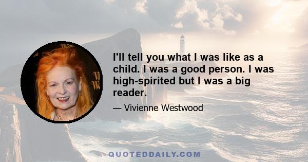 I'll tell you what I was like as a child. I was a good person. I was high-spirited but I was a big reader.