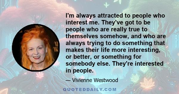 I'm always attracted to people who interest me. They've got to be people who are really true to themselves somehow, and who are always trying to do something that makes their life more interesting, or better, or