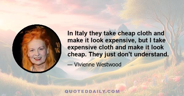 In Italy they take cheap cloth and make it look expensive, but I take expensive cloth and make it look cheap. They just don't understand.