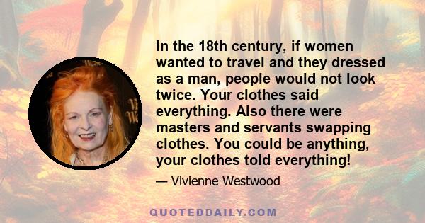 In the 18th century, if women wanted to travel and they dressed as a man, people would not look twice. Your clothes said everything. Also there were masters and servants swapping clothes. You could be anything, your