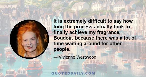 It is extremely difficult to say how long the process actually took to finally achieve my fragrance, Boudoir, because there was a lot of time waiting around for other people.