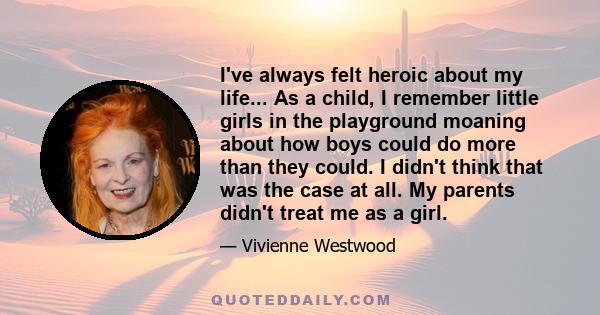 I've always felt heroic about my life... As a child, I remember little girls in the playground moaning about how boys could do more than they could. I didn't think that was the case at all. My parents didn't treat me as 