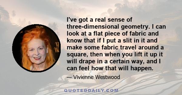 I've got a real sense of three-dimensional geometry. I can look at a flat piece of fabric and know that if I put a slit in it and make some fabric travel around a square, then when you lift it up it will drape in a