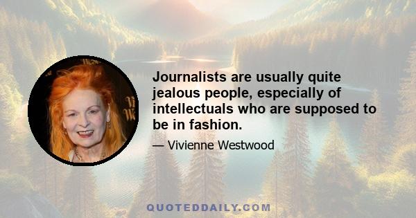 Journalists are usually quite jealous people, especially of intellectuals who are supposed to be in fashion.