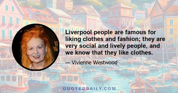 Liverpool people are famous for liking clothes and fashion; they are very social and lively people, and we know that they like clothes.