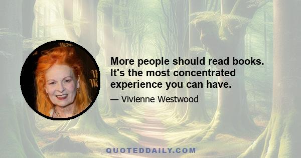 More people should read books. It's the most concentrated experience you can have.