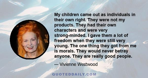 My children came out as individuals in their own right. They were not my products. They had their own characters and were very strong-minded. I gave them a lot of freedom when they were still very young. The one thing