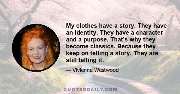 My clothes have a story. They have an identity. They have a character and a purpose. That's why they become classics. Because they keep on telling a story. They are still telling it.