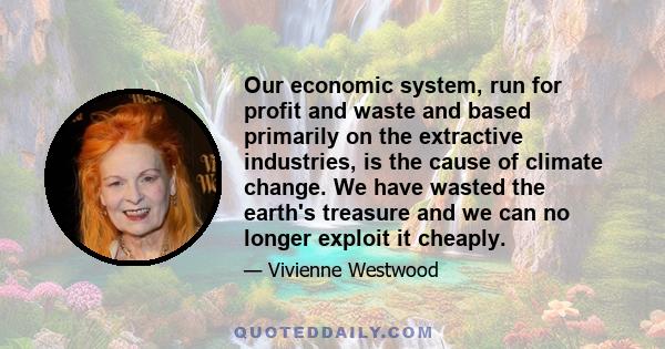 Our economic system, run for profit and waste and based primarily on the extractive industries, is the cause of climate change. We have wasted the earth's treasure and we can no longer exploit it cheaply.