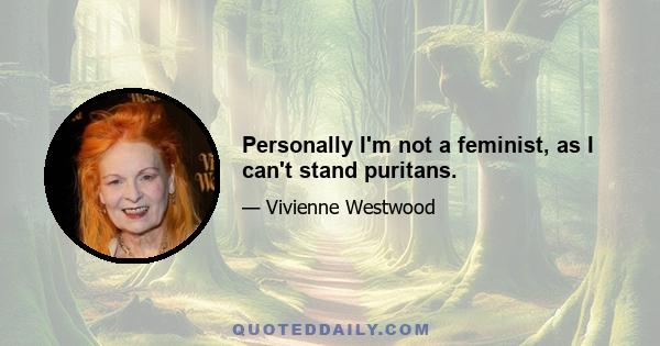 Personally I'm not a feminist, as I can't stand puritans.