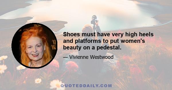 Shoes must have very high heels and platforms to put women's beauty on a pedestal.