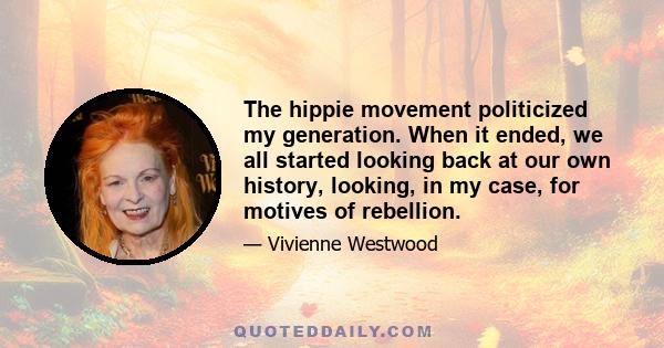 The hippie movement politicized my generation. When it ended, we all started looking back at our own history, looking, in my case, for motives of rebellion.